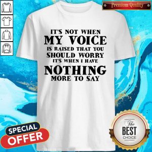 It’s Not When My Voice Is Raised That You Should Worry It’s When I Have Nothing More To Say Shirt
