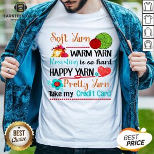 Good Soft Yarn Warm Yarn Resisting Is So Hard Happy Yarn Pretty Yarn Take My Credit Card Shirt