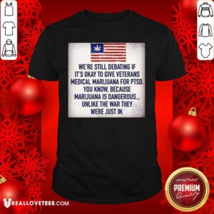 So We Still Debating If It’s Okay To Give Veterans Medical Marijuana For Ptsd You Know Shirt