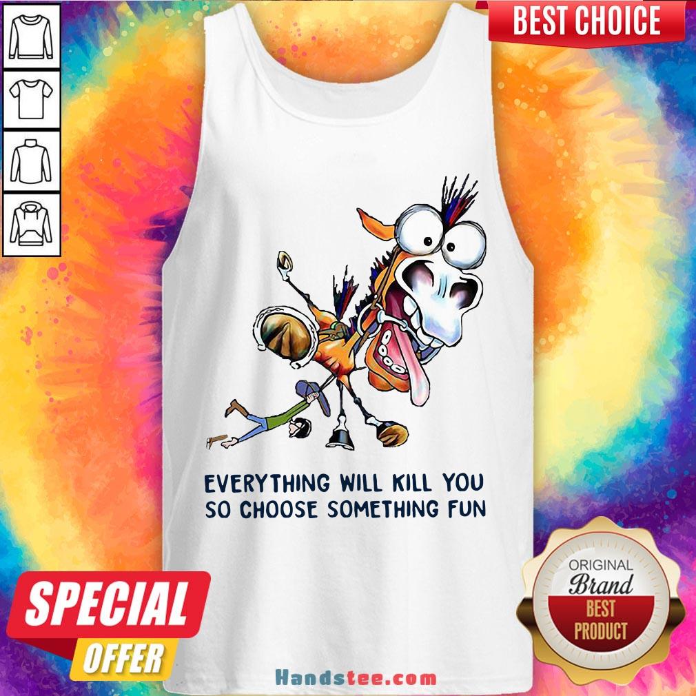 Everything Will Kill You So Choose Something Fun Horse Shirt