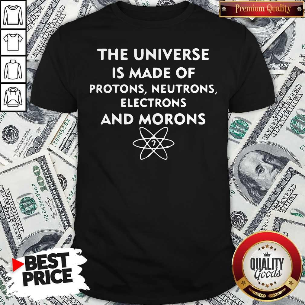 The Universe Is Made Of Protons Neutrons Electrons And Morons Shirt