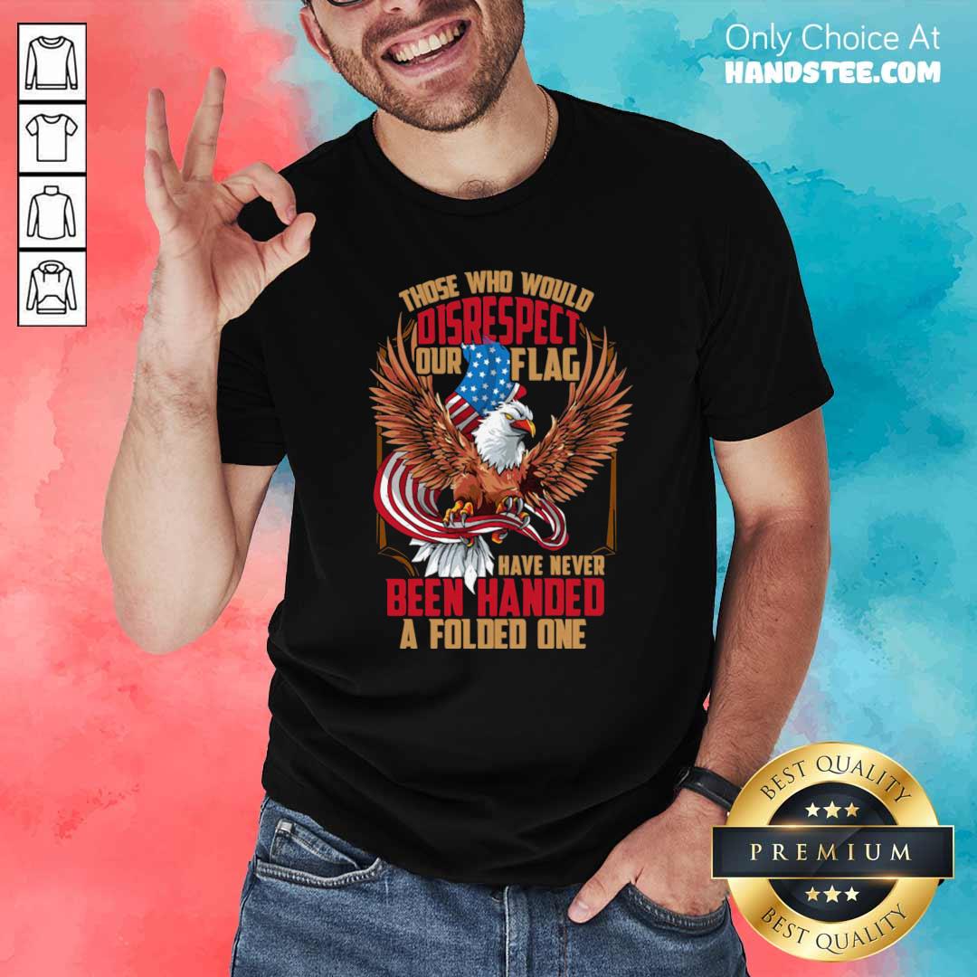 those-who-would-disrespect-our-flag-have-never-been-handed-a-folded-one-veterans-gold-american-eagle-flag-shirt.jpg