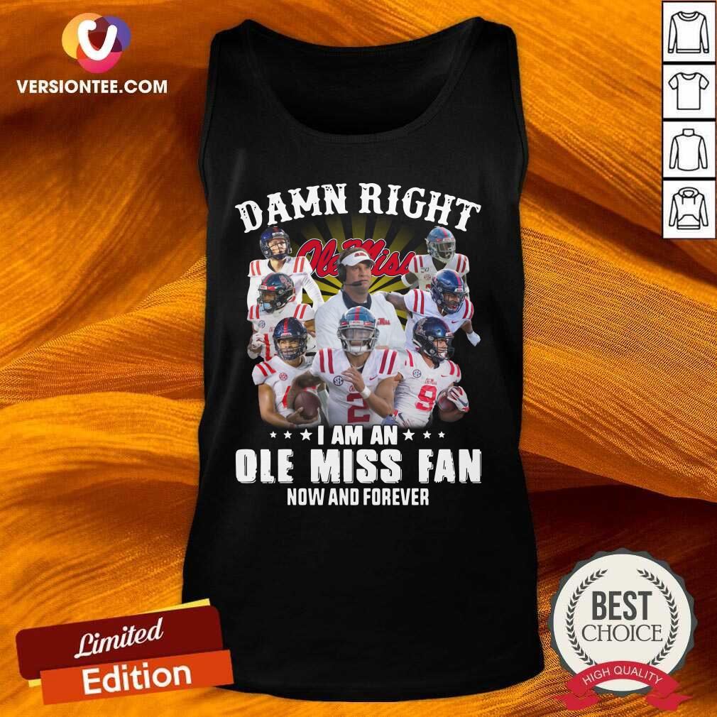 Top Damn Right Ole Miss I Am An Ole Miss Fan Now And Forever Shirt