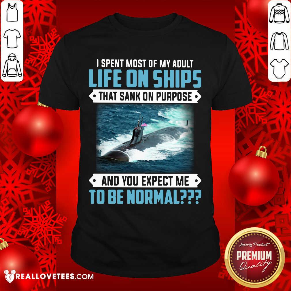 top-i-spent-most-of-my-adult-life-on-ships-that-sank-on-purpose-and-you-expect-me-to-be-shirt.jpg