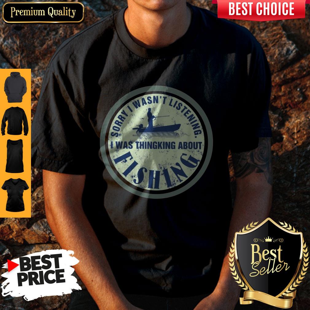 Top Sorry I Wasn't Listening I Was Thinking About Fishing Shirt