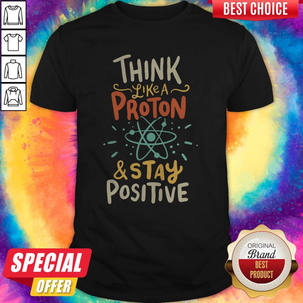 Top Think Like A Proton And Stay Positive Shirt