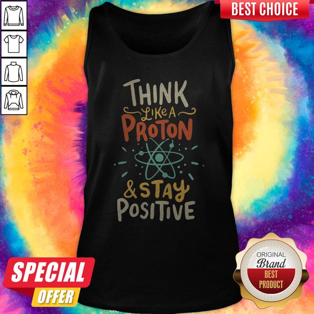 Top Think Like A Proton And Stay Positive Shirt