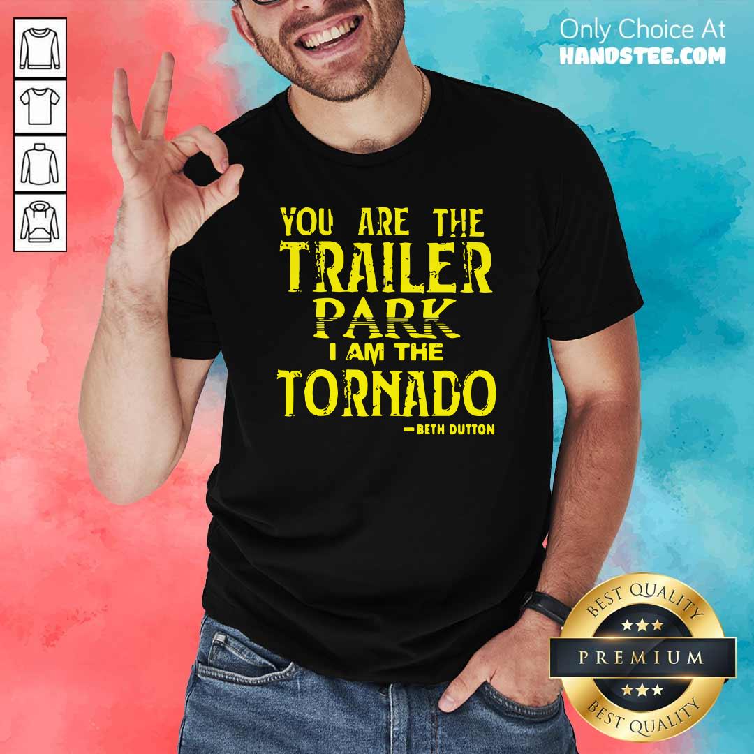 Top You Are The Trailer Park I Am The Tornado Beth Dutton Shirt