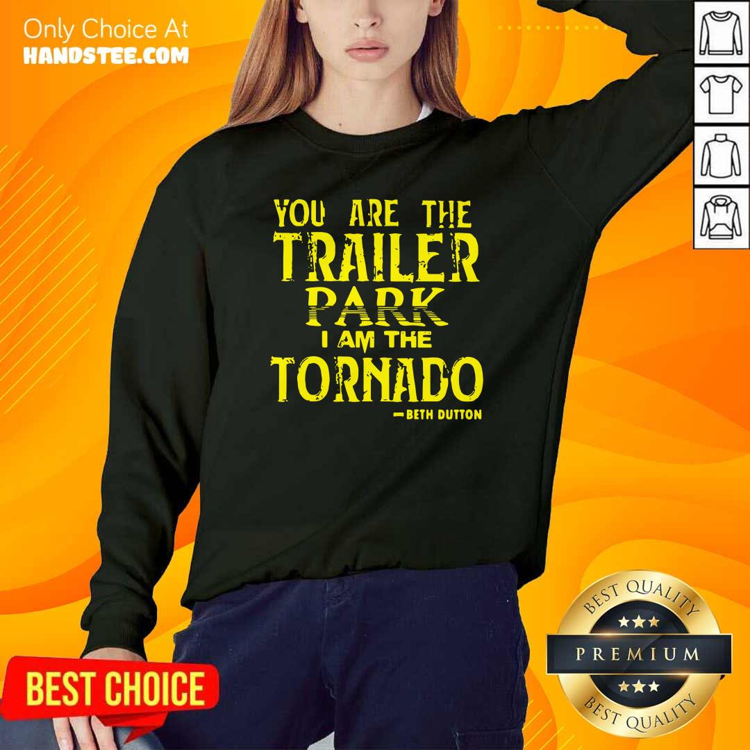 Top You Are The Trailer Park I Am The Tornado Beth Dutton Shirt