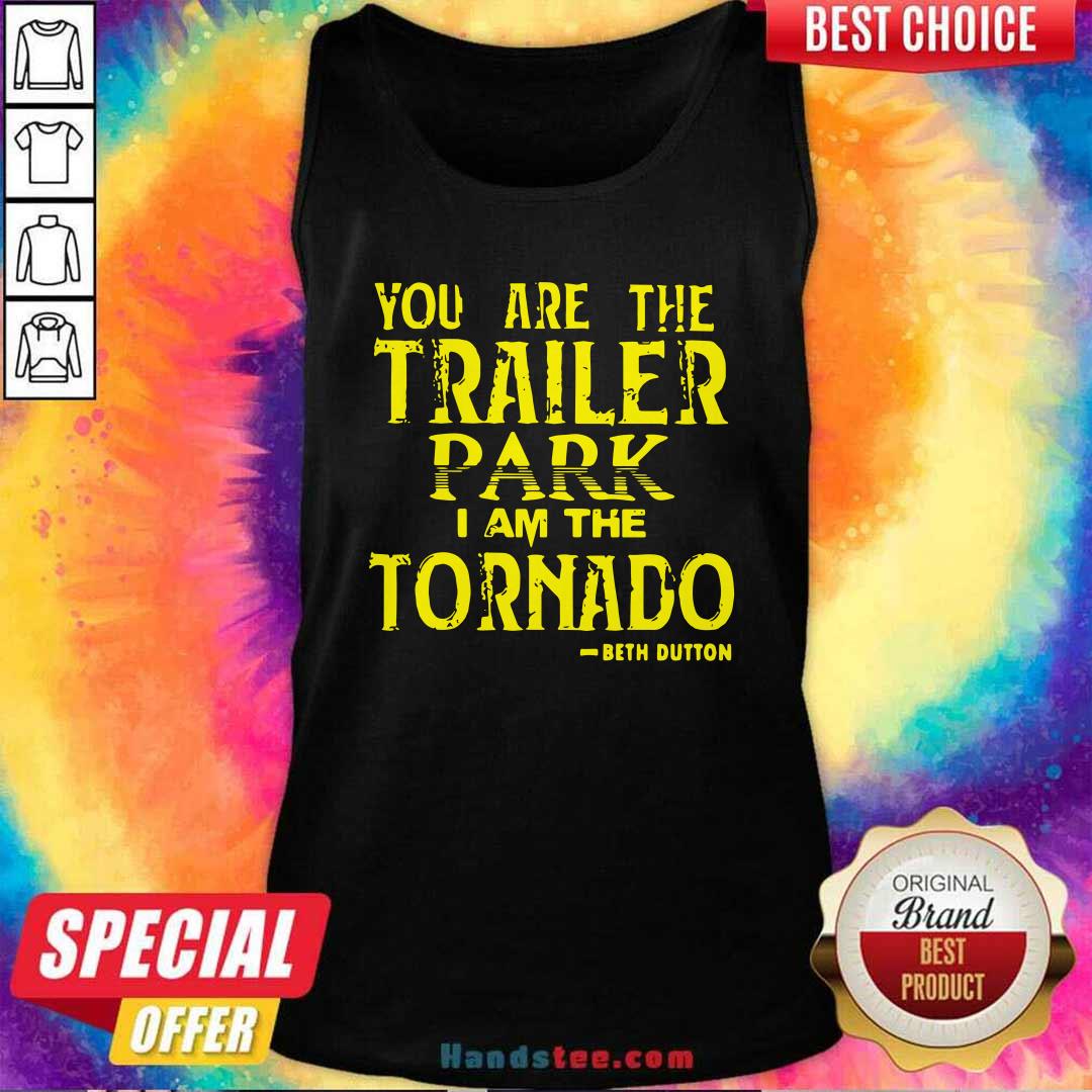 Top You Are The Trailer Park I Am The Tornado Beth Dutton Shirt