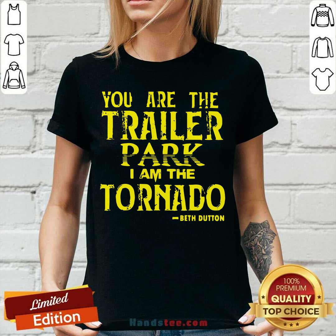 Top You Are The Trailer Park I Am The Tornado Beth Dutton Shirt