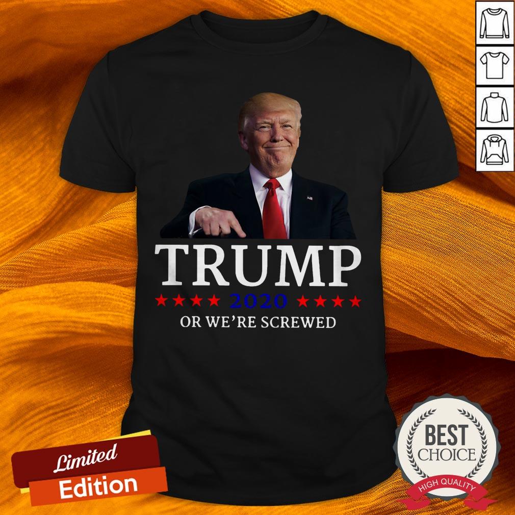 Trump 2020 Or We're Screwed Shirt