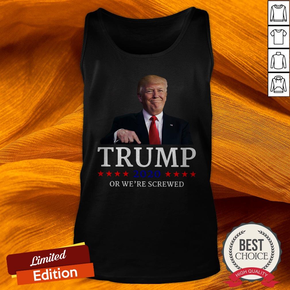 Trump 2020 Or We're Screwed Shirt