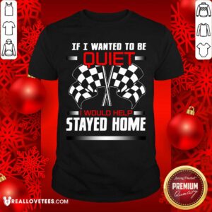 Race Flag If I Wanted To Be Quiet I Would Have Stayed Home Shirt