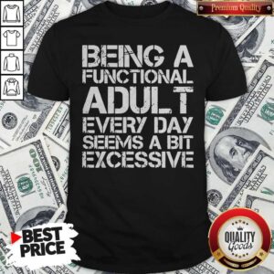 Being A Functional Adult Every Day Seems A Bit Excessive Shirt