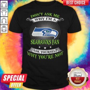 Don’t Ask Me Why I’m A Seahawks Fan Ask Yourself Why You’re Not Shirt