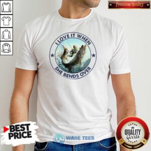 Original I Love It When She Bends Over Fishing Shirt