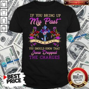 Good If You Bring Up My Past You Should Know That Jesus Dropped The Charges Shirt