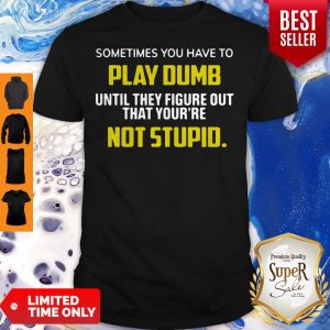 Sometimes You Have To Play Dumb Until They Figure Out That Your’re Not Stupid Shirt