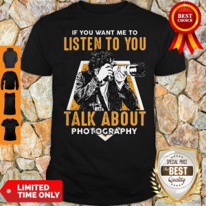 If You Want Me To Listen To You Talk About Photography Shirt