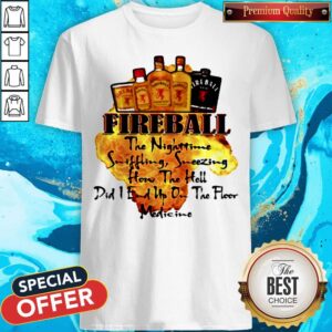 Fireball The Nighttime Sniffling Sneezing How The Hell Did I End Up On The Floor Medicine Shirt