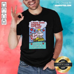 Official I Fuuu Fuuu Fucking Hate You Cunt Hope You Get Hit By A Train Lol Shirt
