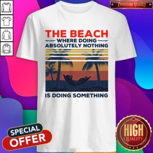 Funny The Beach Where Doing Absolutely Nothing Is Doing Something Vintage Shirt