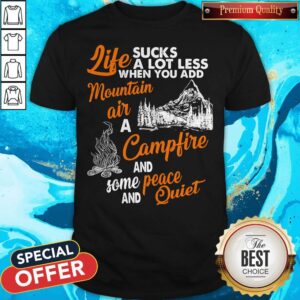 Life Sucks A Lot Less When You Add Mountain Air A Campfire And Some Peace And Quiet Shirt