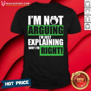 Hot I’m Not Arguing I’m Just Explaining Why I’m Right Shirt