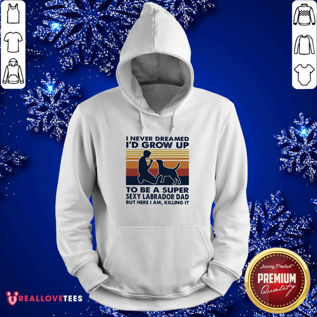 vip-i-never-dreamed-id-grow-up-to-be-a-super-sexy-labrador-dad-but-here-i-am-killing-it-hoodie.jpg