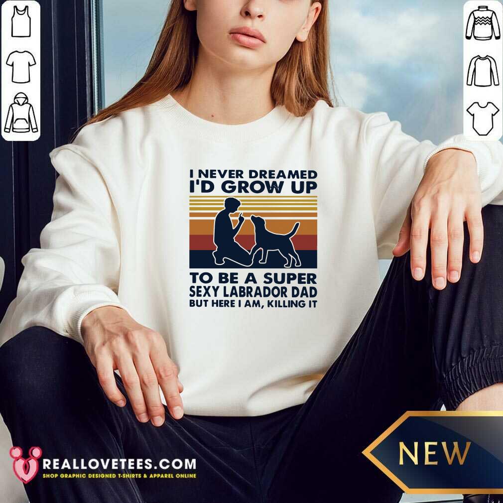 vip-i-never-dreamed-id-grow-up-to-be-a-super-sexy-labrador-dad-but-here-i-am-killing-it-sweatshirt.jpg