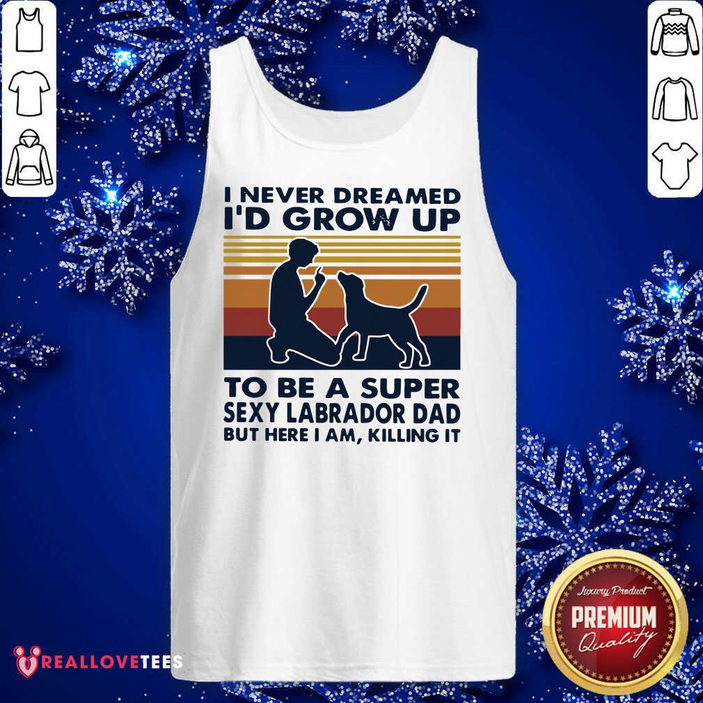 vip-i-never-dreamed-id-grow-up-to-be-a-super-sexy-labrador-dad-but-here-i-am-killing-it-tank-top.jpg