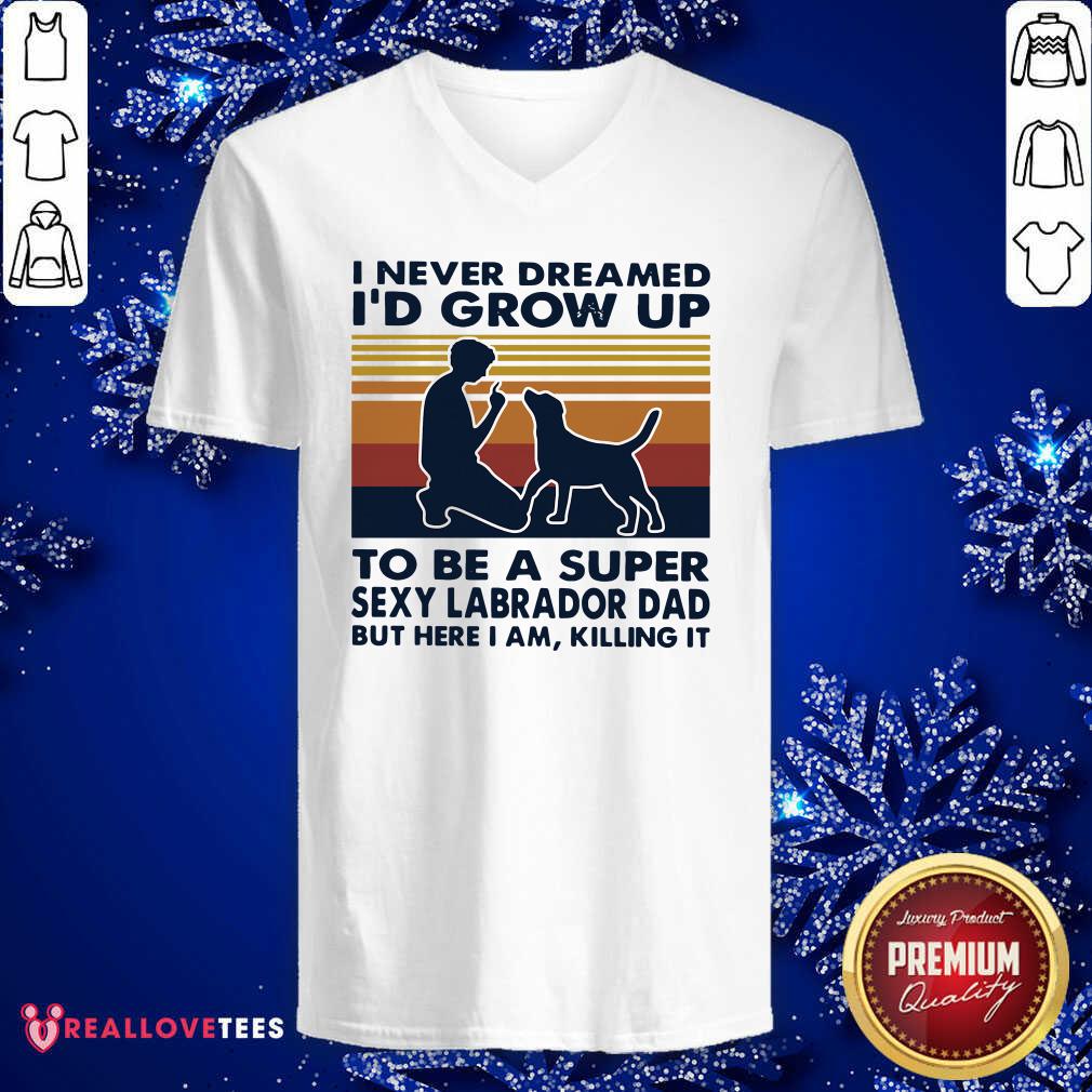 vip-i-never-dreamed-id-grow-up-to-be-a-super-sexy-labrador-dad-but-here-i-am-killing-it-v-neck.jpg