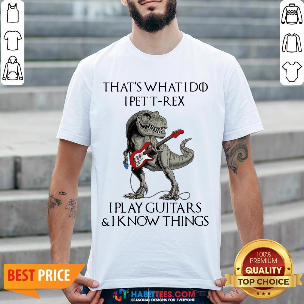 Vip That’s What I Do I Pet T-Rex I Play Guitars And I Know Things Shirt