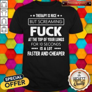 Therapy Is Nice But Screaming Fuck At The Top Of Your Lungs For 10 Seconds Is A Lot Faster And Cheaper Shirt
