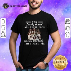 Original Englishspringerspaniel Dogs Yes I Really Do Need All These Dogs But More Importantly Shirt
