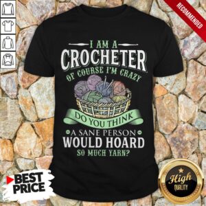 I Am A Crocheter Of Course I'm Crazy Do You Think A Sane Person Would Hoard So Much Yarn Shirt