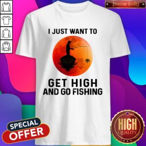 Nice I Just Want To Get High And Go Fishing Shirt