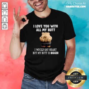 Nice Bear I Love You With All My Butt I Would Say Heart But My Butt Is Bigger Shirt