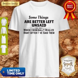 Top Some Things Are Better Left Unsaid Which I Generally Realize Right After I’ve Said Them Shirt