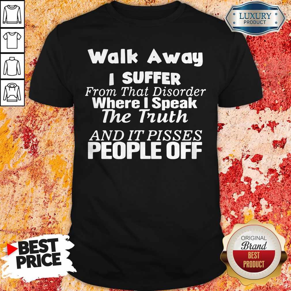 walk-away-i-suffer-from-that-disorder-where-i-speak-the-truth-and-it-pisses-people-off-shirt.jpg