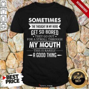 Good Sometimes The Thoughts In My Head Get So Bored They Go Out For A Stroll Through My Mouth This Is Rarely A Good Thing Shirt