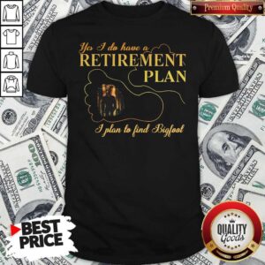 Yes I Do Have A Retirement Plan I Plan To Find Bigfoot Shirt