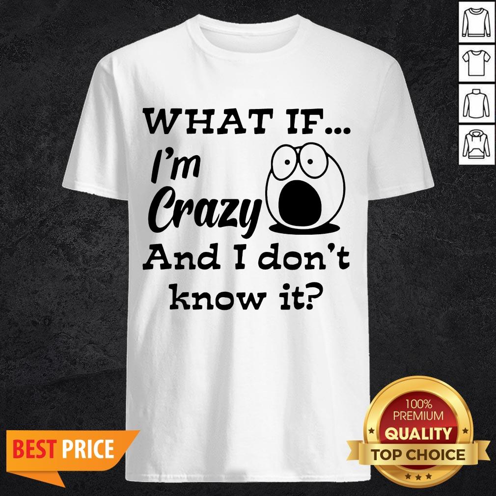 What If I'm Crazy And I Don't Know It Shirt