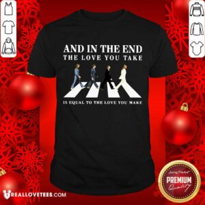 And In The End The Love You Take Shirt