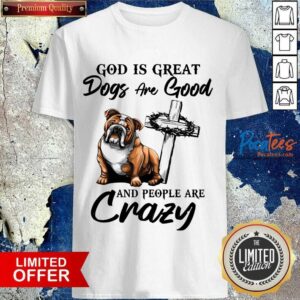 Funny Bulldog God Is Great Dogs Are Good And People Are Crazy Shirt