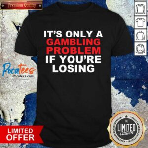 Perfect It’s Only A Gambling Problem If You’re Losing Shirt