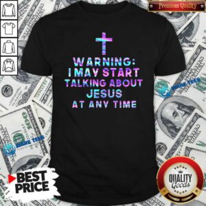 The Cross Warning I May Start Talking About Jesus At Any Time Shirt