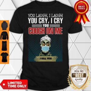 You Laugh I Laugh You Cry I Cry You Cough On Me I Kill You Shirt