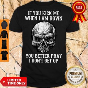 Skull If You Kick Me When I Am Down You Better Pray I Don’t Get Up Shirt